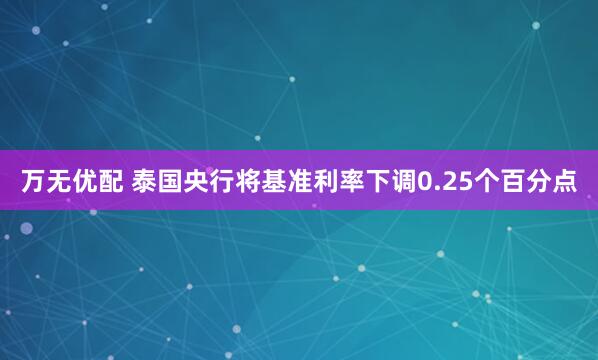 万无优配 泰国央行将基准利率下调0.25个百分点