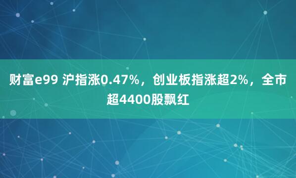 财富e99 沪指涨0.47%，创业板指涨超2%，全市超4400股飘红
