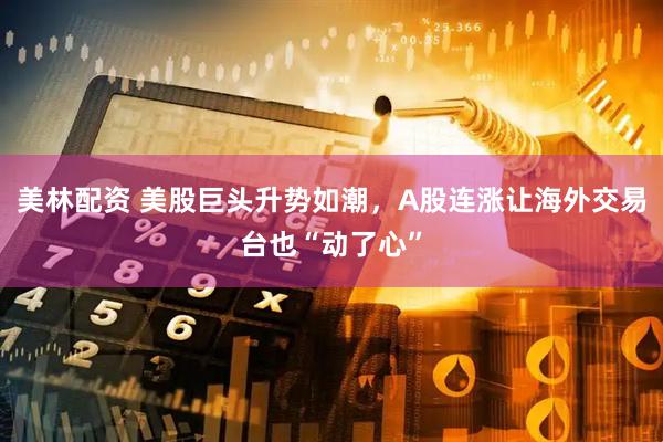 美林配资 美股巨头升势如潮，A股连涨让海外交易台也“动了心”