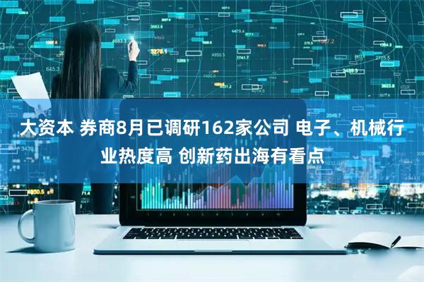 大资本 券商8月已调研162家公司 电子、机械行业热度高 创新药出海有看点