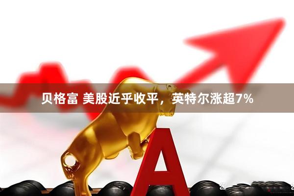 贝格富 美股近乎收平，英特尔涨超7%